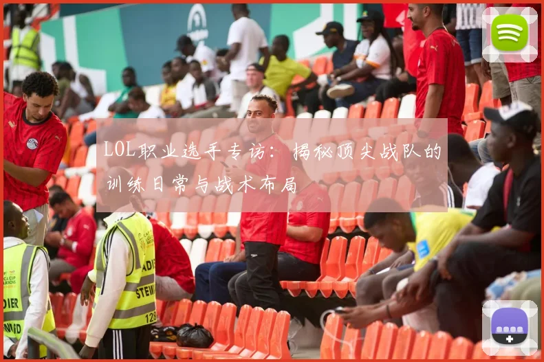 LOL职业选手专访:揭秘顶尖战队的训练日常与战术布局