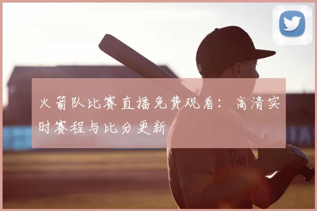 火箭队比赛直播免费观看：高清实时赛程与比分更新