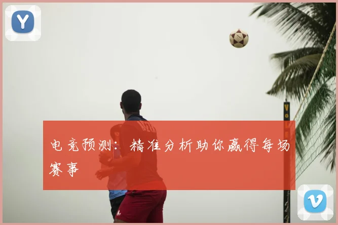 电竞预测：精准分析助你赢得每场赛事