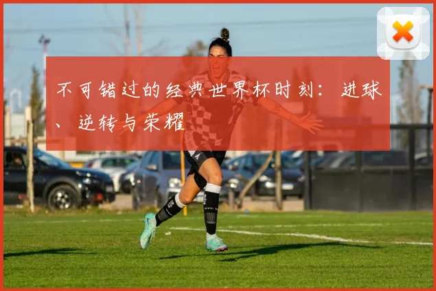 不可错过的经典世界杯时刻：进球、逆转与荣耀