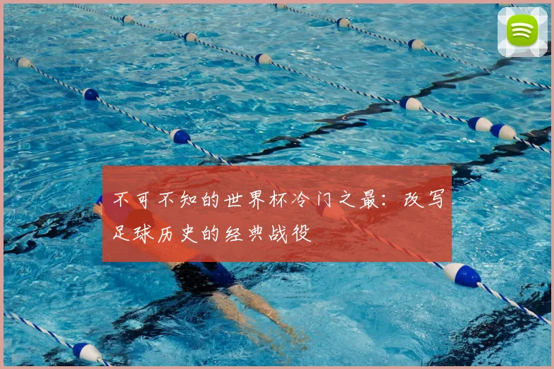 不可不知的世界杯冷门之最：改写足球历史的经典战役