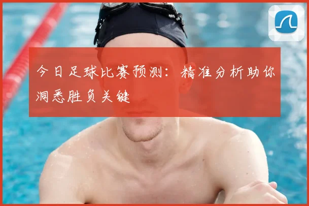 今日足球比赛预测:精准分析助你洞悉胜负关键