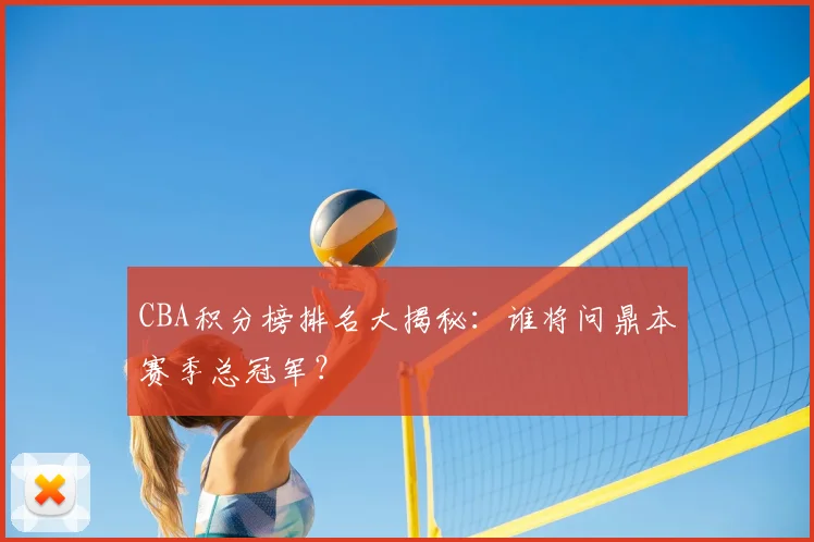 CBA积分榜排名大揭秘：谁将问鼎本赛季总冠军？