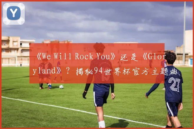 《We Will Rock You》还是《Gloryland》？揭秘94世界杯官方主题曲