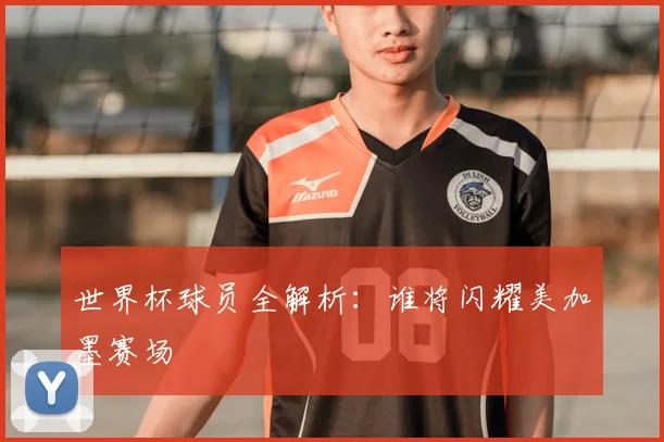 世界杯球员全解析：谁将闪耀美加墨赛场