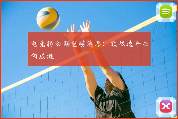 电竞转会期重磅消息:顶级选手去向成谜