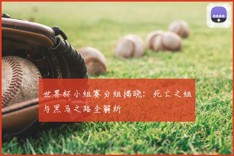 世界杯小组赛分组揭晓:死亡之组与黑马之路全解析