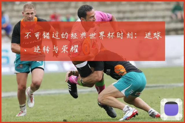 不可错过的经典世界杯时刻：进球、逆转与荣耀