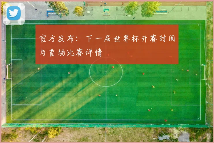 官方发布：下一届世界杯开赛时间与首场比赛详情