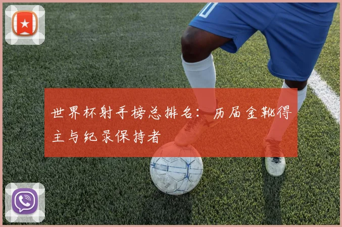 世界杯射手榜总排名：历届金靴得主与纪录保持者