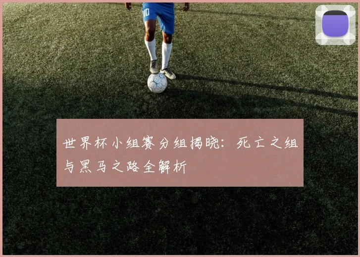 世界杯小组赛分组揭晓：死亡之组与黑马之路全解析