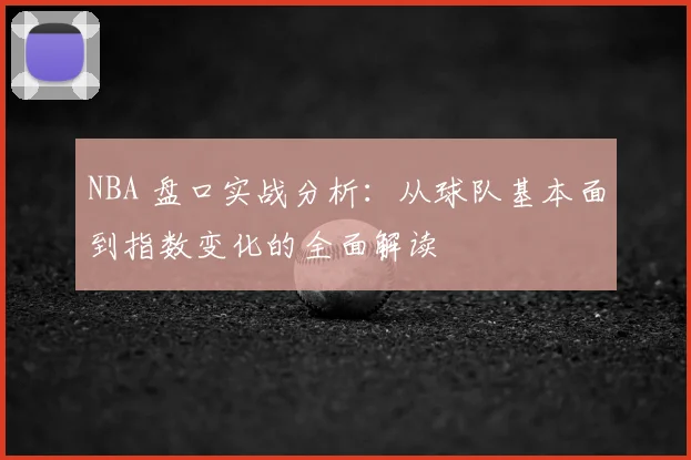 NBA 盘口实战分析:从球队基本面到指数变化的全面解读