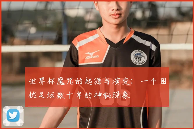 世界杯魔咒的起源与演变:一个困扰足坛数十年的神秘现象