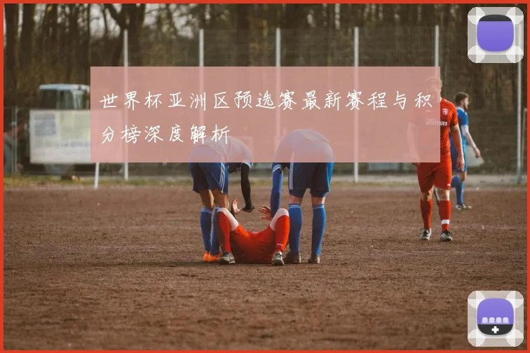 世界杯亚洲区预选赛最新赛程与积分榜深度解析