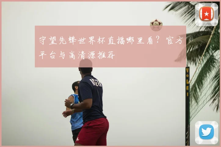 守望先锋世界杯直播哪里看？官方平台与高清源推荐