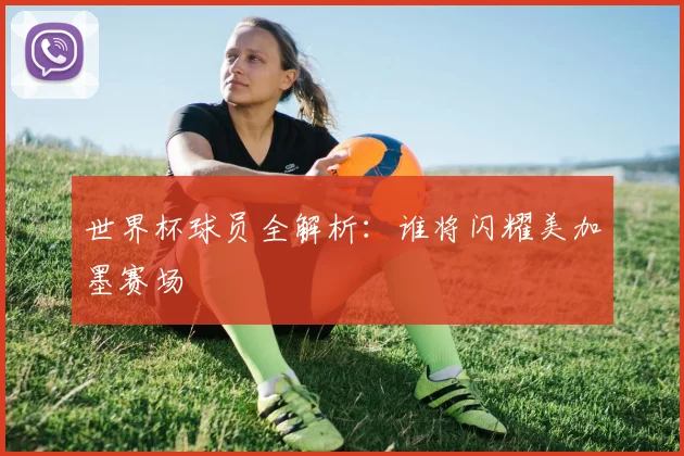 世界杯球员全解析：谁将闪耀美加墨赛场