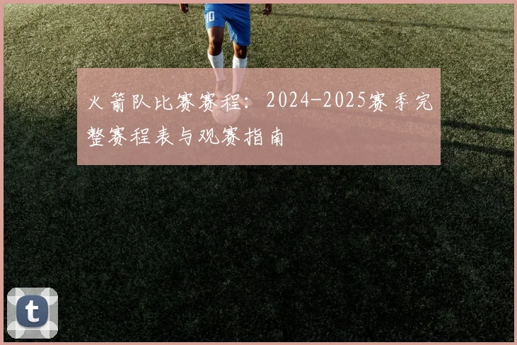火箭队比赛赛程：2024-2025赛季完整赛程表与观赛指南