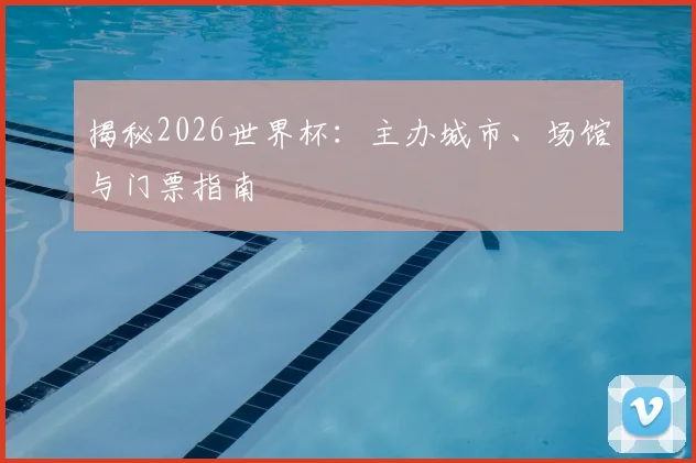 揭秘2026世界杯:主办城市、场馆与门票指南