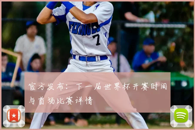 官方发布:下一届世界杯开赛时间与首场比赛详情