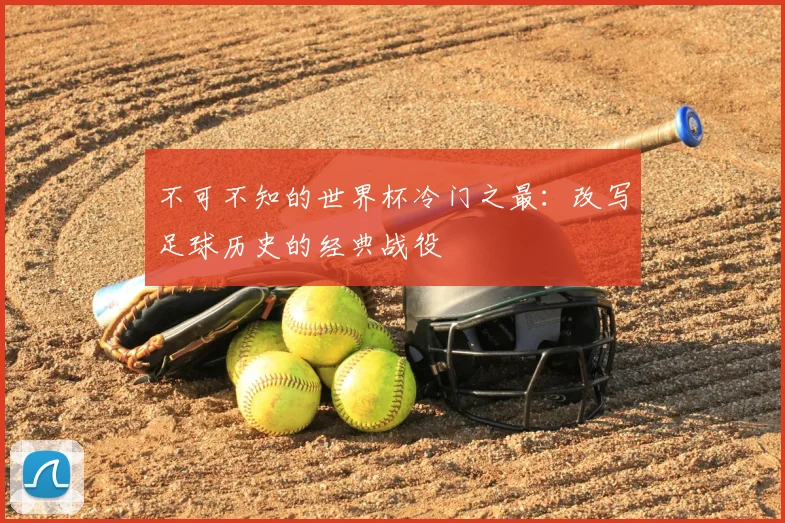 不可不知的世界杯冷门之最：改写足球历史的经典战役